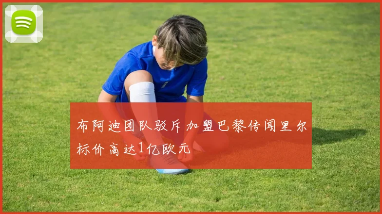 布阿迪团队驳斥加盟巴黎传闻里尔标价高达1亿欧元