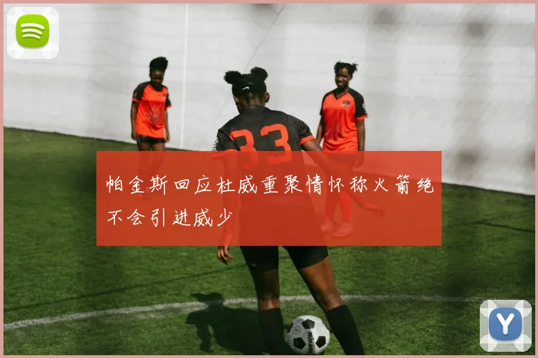 帕金斯回应杜威重聚情怀称火箭绝不会引进威少