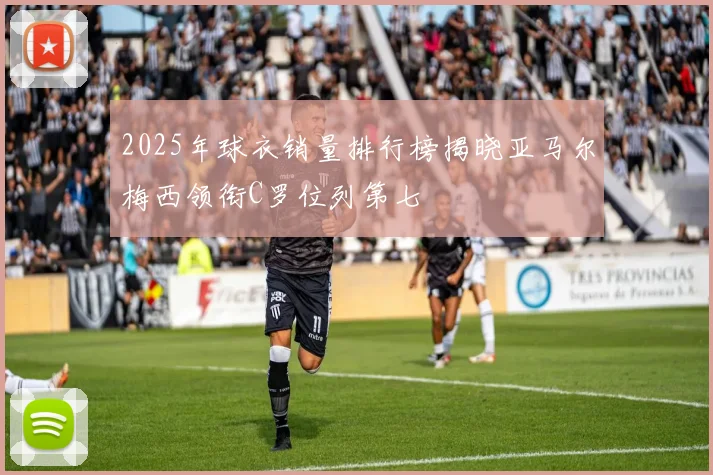 2025年球衣销量排行榜揭晓亚马尔梅西领衔C罗位列第七