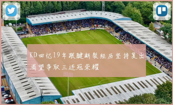 KD回忆19年跟腱断裂经历坚持复出渴望争取三连冠荣耀