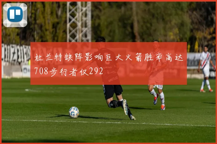 杜兰特缺阵影响巨大火箭胜率高达708步行者仅292