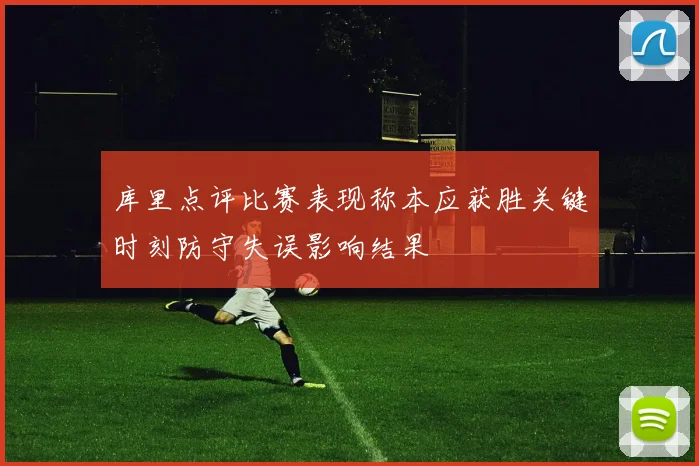 库里点评比赛表现称本应获胜关键时刻防守失误影响结果