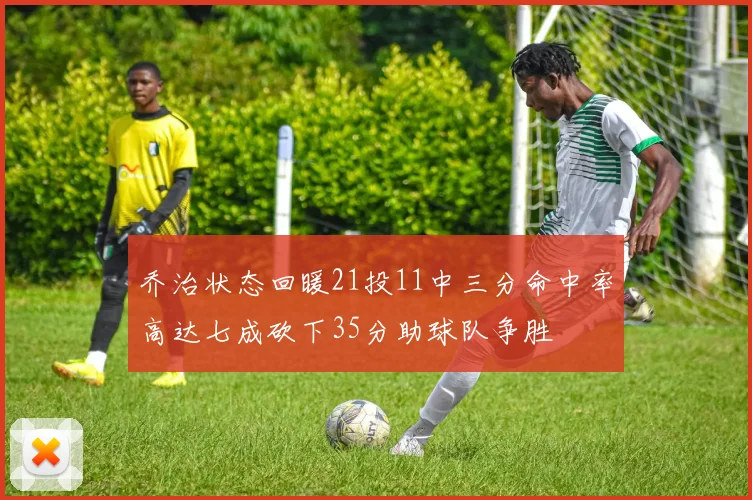 乔治状态回暖21投11中三分命中率高达七成砍下35分助球队争胜