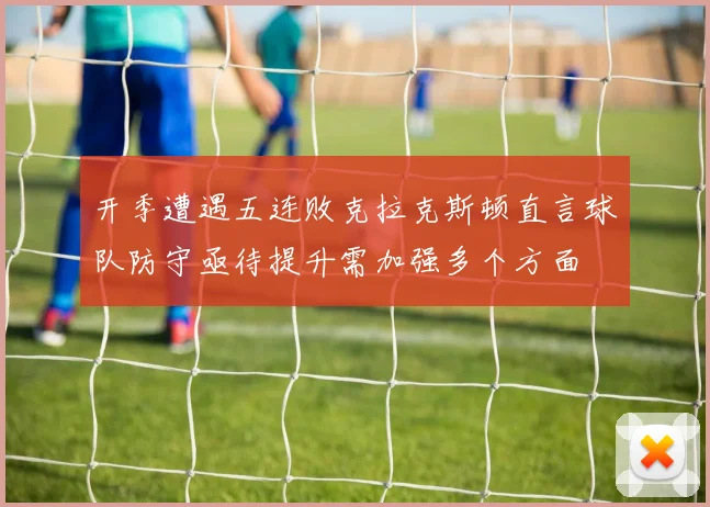 开季遭遇五连败克拉克斯顿直言球队防守亟待提升需加强多个方面