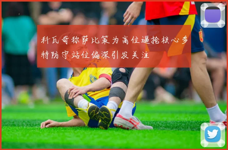 科瓦奇称萨比策为高位逼抢核心多特防守站位偏深引发关注