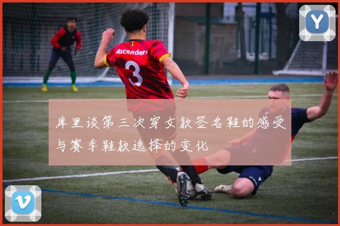 库里谈第三次穿女款签名鞋的感受与赛季鞋款选择的变化