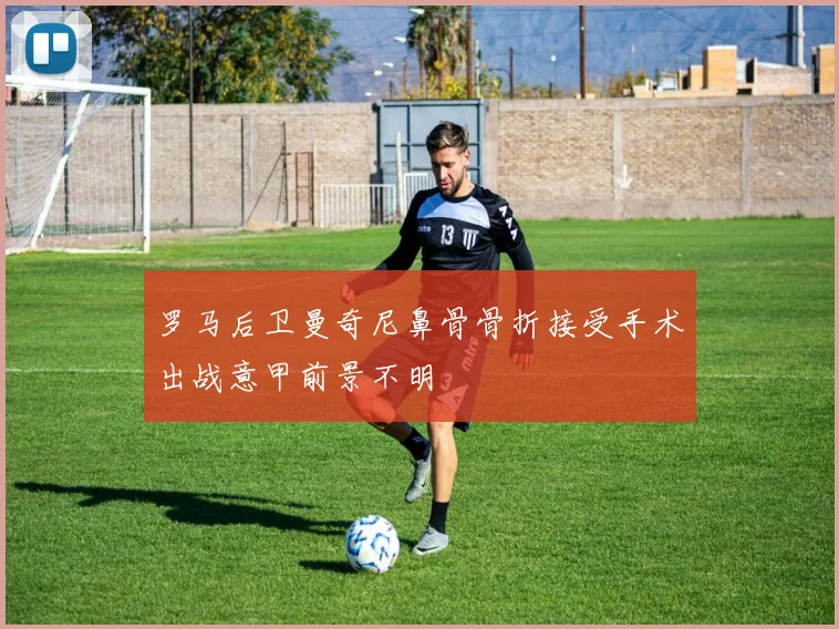 罗马后卫曼奇尼鼻骨骨折接受手术出战意甲前景不明
