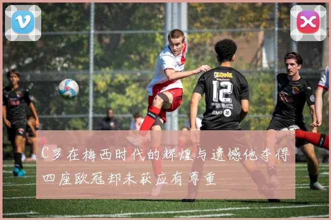 C罗在梅西时代的辉煌与遗憾他夺得四座欧冠却未获应有尊重