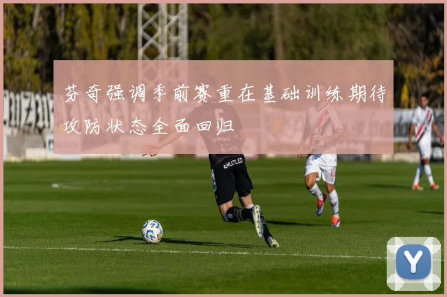 芬奇强调季前赛重在基础训练期待攻防状态全面回归