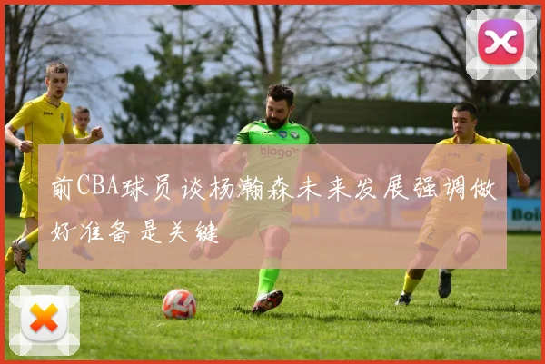 前CBA球员谈杨瀚森未来发展强调做好准备是关键