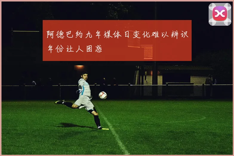 阿德巴约九年媒体日变化难以辨识年份让人困惑
