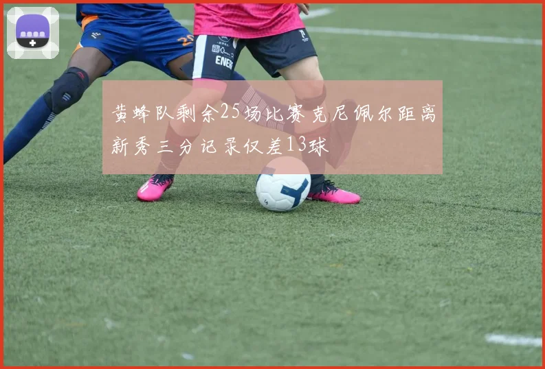 黄蜂队剩余25场比赛克尼佩尔距离新秀三分记录仅差13球
