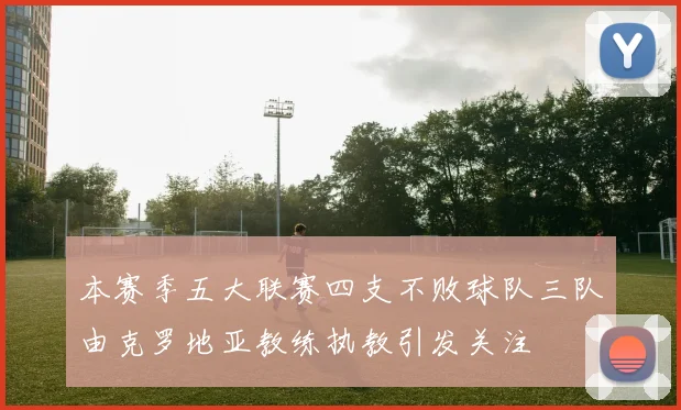 本赛季五大联赛四支不败球队三队由克罗地亚教练执教引发关注