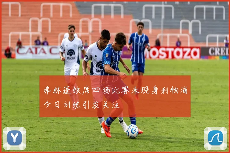弗林蓬缺席四场比赛未现身利物浦今日训练引发关注