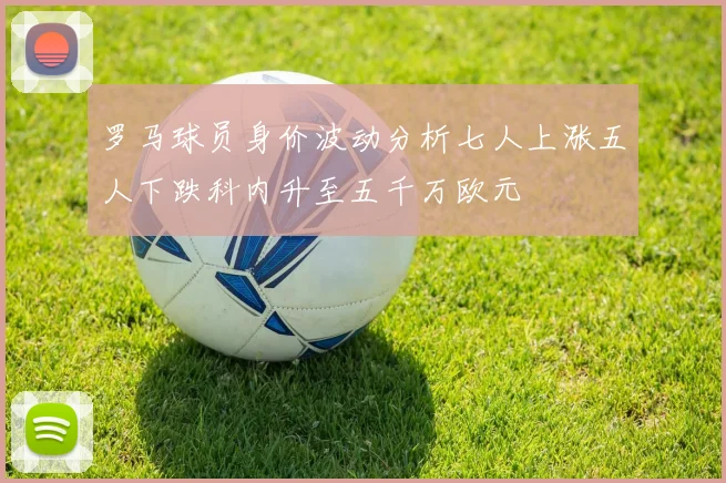 罗马球员身价波动分析七人上涨五人下跌科内升至五千万欧元