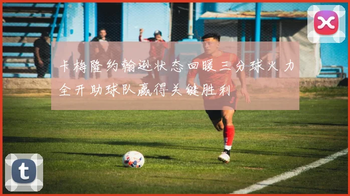 卡梅隆约翰逊状态回暖三分球火力全开助球队赢得关键胜利