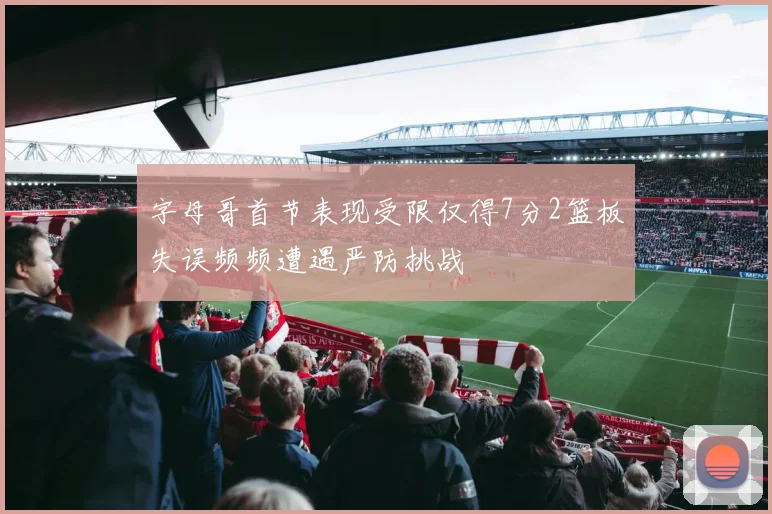 字母哥首节表现受限仅得7分2篮板失误频频遭遇严防挑战