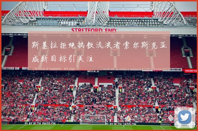 斯基拉拒绝执教流浪者索尔斯克亚成新目标引关注