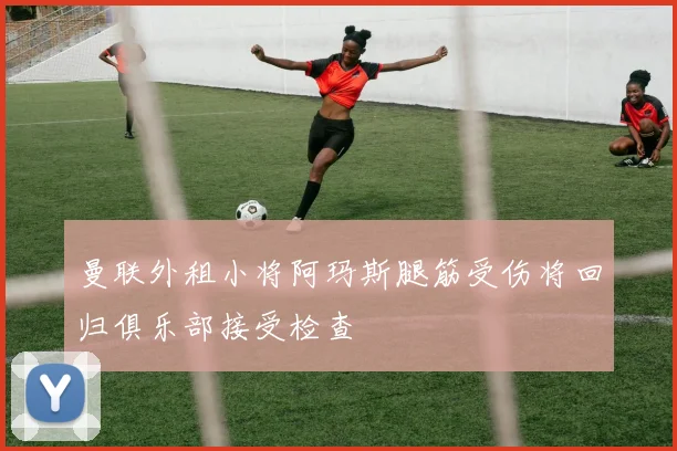 曼联外租小将阿玛斯腿筋受伤将回归俱乐部接受检查