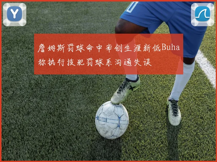 詹姆斯罚球命中率创生涯新低Buha称执行技犯罚球系沟通失误
