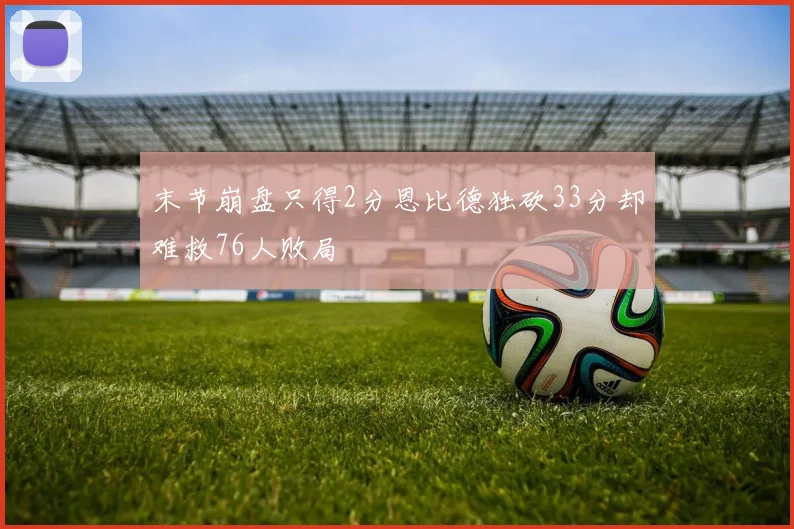 末节崩盘只得2分恩比德独砍33分却难救76人败局