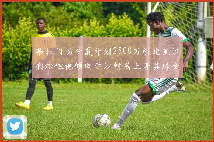 弗拉门戈今夏计划2500万引进里沙利松但他倾向于沙特或土耳其转会